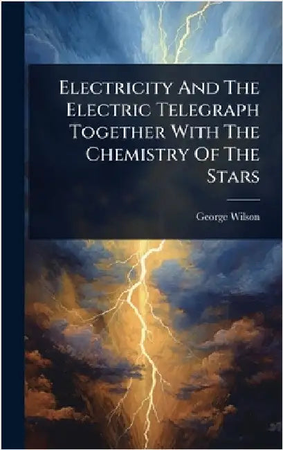 Electricity And The Electric Telegraph Together With The Chemistry Of The Stars by Wilson, George