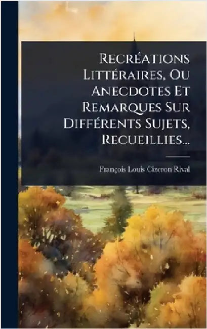 RecrÃ(c)ations LittÃ(c)raires, Ou Anecdotes Et Remarques Sur DiffÃ(c)rents Sujets, Recueillies... by Cizeron-Rival, François Louis