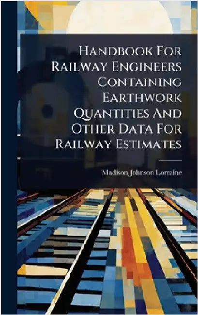 Handbook For Railway Engineers Containing Earthwork Quantities And Other Data For Railway Estimates by Lorraine, Madison Johnson