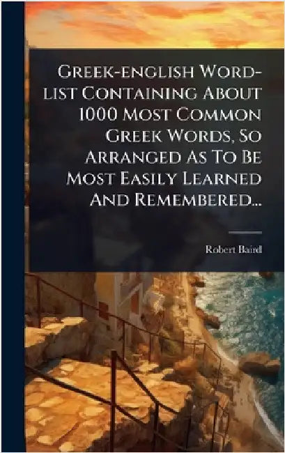 Greek-english Word-list Containing About 1000 Most Common Greek Words, So Arranged As To Be Most Easily Learned And Remembered... by Baird, Robert