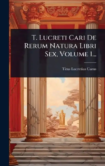 T. Lucreti Cari De Rerum Natura Libri Sex, Volume 1... by Titus Lucretius Carus
