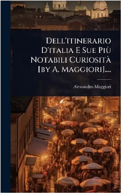 Dell'itinerario D'italia E Sue PiÃ¹ Notabili CuriositÃ [by A. Maggiori].... by (Conte )., Alessandro Maggiori