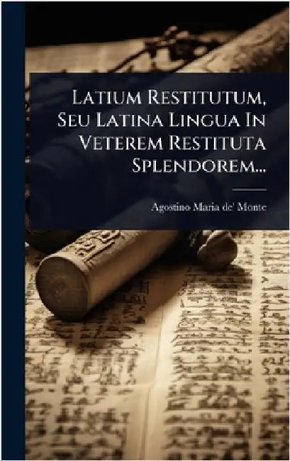 Latium Restitutum, Seu Latina Lingua In Veterem Restituta Splendorem... by Agostino Maria De' Monte