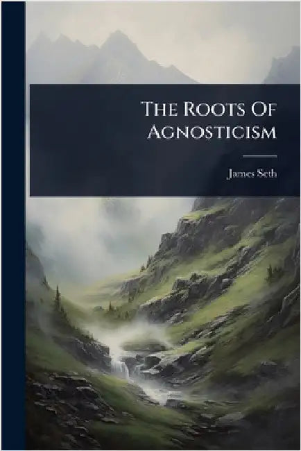 The Roots Of Agnosticism by Seth, James