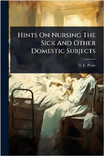 Hints On Nursing The Sick And Other Domestic Subjects by Pease, S. E.