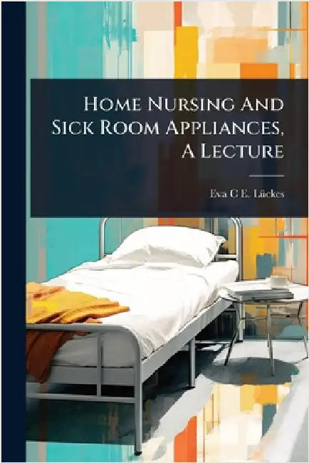 Home Nursing And Sick Room Appliances, A Lecture by Eva C E Lã1/4ckes