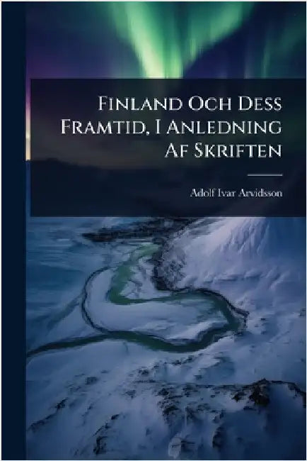 Finland Och Dess Framtid, I Anledning Af Skriften by Arvidsson, Adolf Ivar