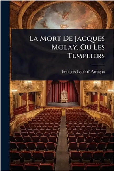 La Mort De Jacques Molay, Ou Les Templiers by François Louis D' Arragon