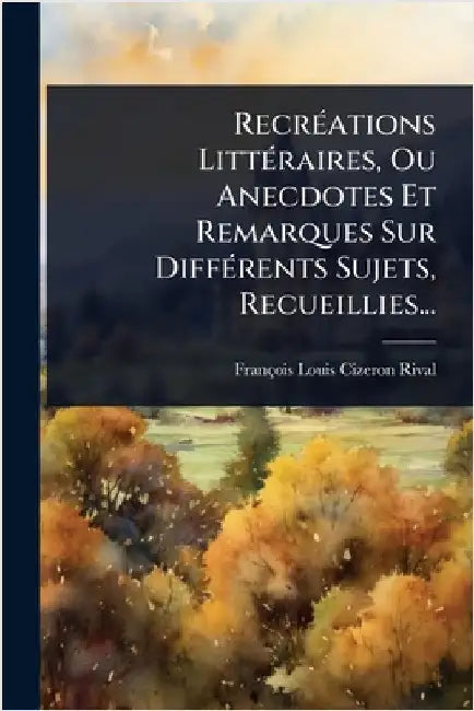 RecrÃ(c)ations LittÃ(c)raires, Ou Anecdotes Et Remarques Sur DiffÃ(c)rents Sujets, Recueillies... by Cizeron-Rival, François Louis