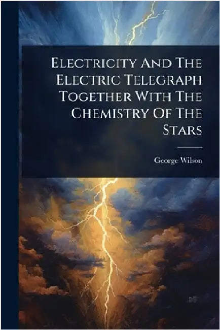 Electricity And The Electric Telegraph Together With The Chemistry Of The Stars by Wilson, George