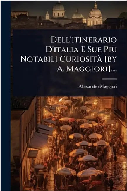 Dell'itinerario D'italia E Sue PiÃ¹ Notabili CuriositÃ [by A. Maggiori].... by (Conte )., Alessandro Maggiori