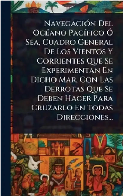 NavegaciÃ3n Del OcÃ(c)ano PacÃ-fico Ã" Sea, Cuadro General De Los Vientos Y Corrientes Que Se Experimentan En Dicho Mar, Con Las Derrotas Que Se Deben by Anonymous