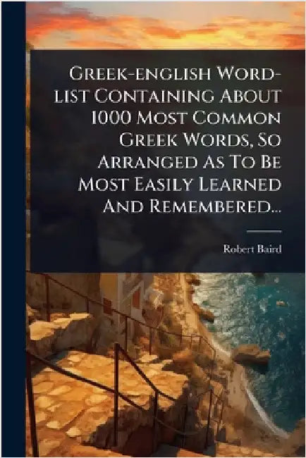 Greek-english Word-list Containing About 1000 Most Common Greek Words, So Arranged As To Be Most Easily Learned And Remembered... by Baird, Robert