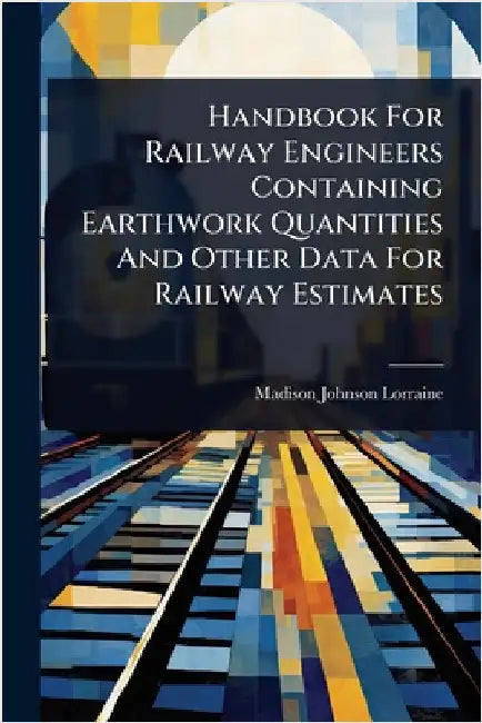 Handbook For Railway Engineers Containing Earthwork Quantities And Other Data For Railway Estimates by Lorraine, Madison Johnson