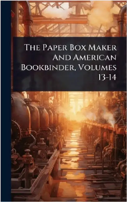 The Paper Box Maker And American Bookbinder, Volumes 13-14 by Anonymous
