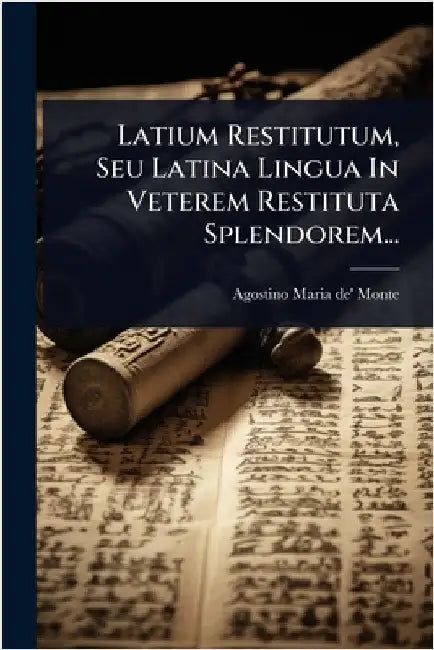 Latium Restitutum, Seu Latina Lingua In Veterem Restituta Splendorem... by Agostino Maria De' Monte