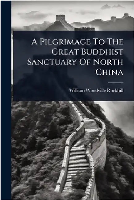 A Pilgrimage To The Great Buddhist Sanctuary Of North China by Rockhill, William Woodville
