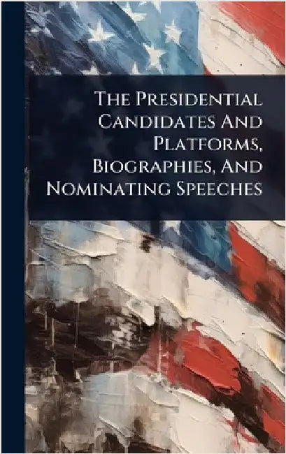 The Presidential Candidates And Platforms, Biographies, And Nominating Speeches by Anonymous