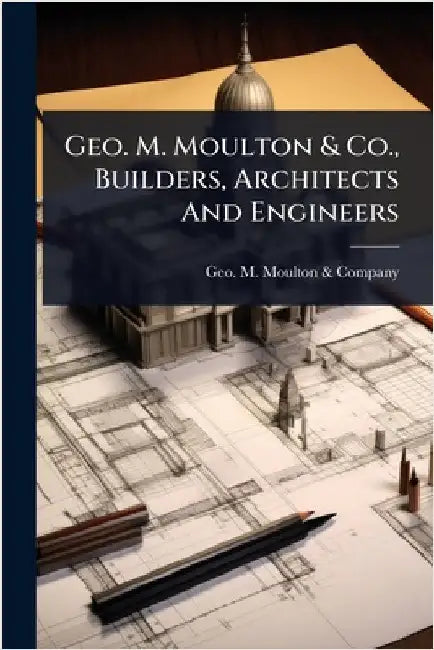 Geo. M. Moulton & Co., Builders, Architects And Engineers by Geo M Moulton & Company