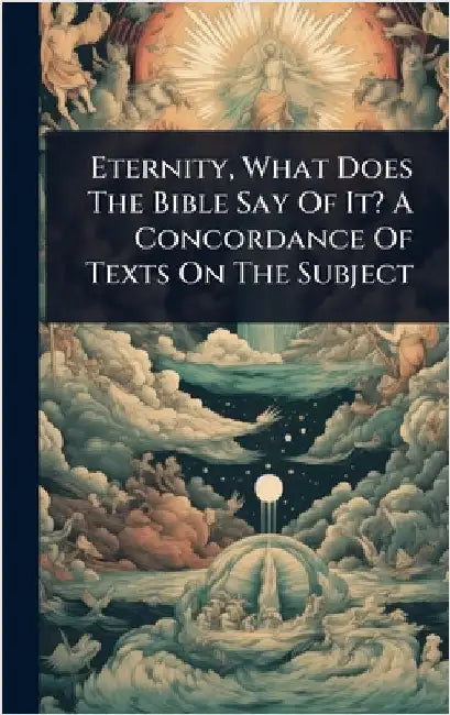 Eternity, What Does The Bible Say Of It? A Concordance Of Texts On The Subject by Anonymous