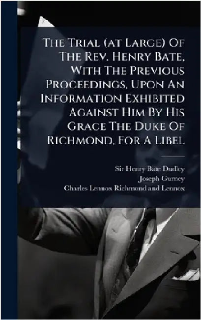 The Trial (at Large) Of The Rev. Henry Bate, With The Previous Proceedings, Upon An Information Exhibited Against Him By His Grace The Duke Of Richmon by Sir Henry Bate Dudley