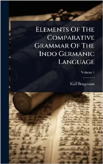 Elements Of The Comparative Grammar Of The Indo Germanic Language by Brugmann, Karl