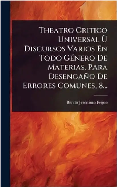 Theatro Critico Universal Ã(TM) Discursos Varios En Todo GÃ(c)nero De Materias, Para Desengaño De Errores Comunes, 8... by Feijoo, Benito Jerã3nimo