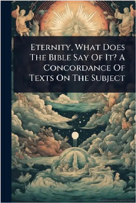Eternity, What Does The Bible Say Of It? A Concordance Of Texts On The Subject by Anonymous