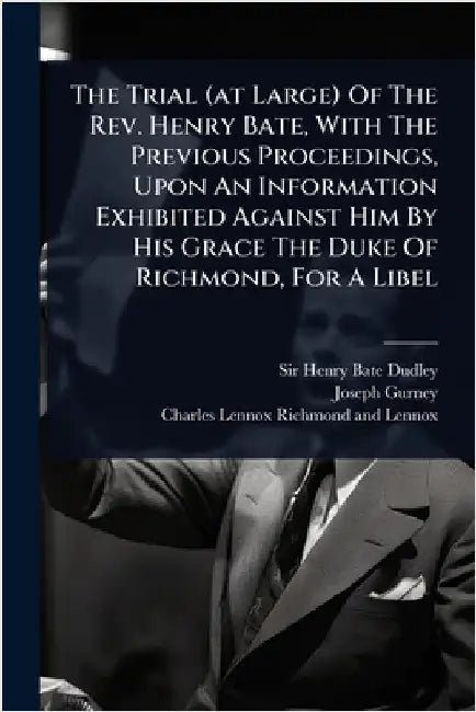 The Trial (at Large) Of The Rev. Henry Bate, With The Previous Proceedings, Upon An Information Exhibited Against Him By His Grace The Duke Of Richmon by Sir Henry Bate Dudley