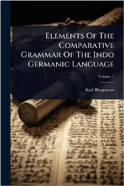 Elements Of The Comparative Grammar Of The Indo Germanic Language by Brugmann, Karl