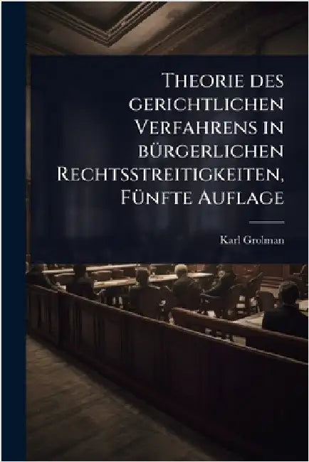 Theorie des gerichtlichen Verfahrens in bÃ1/4rgerlichen Rechtsstreitigkeiten, FÃ1/4nfte Auflage by Grolman, Karl