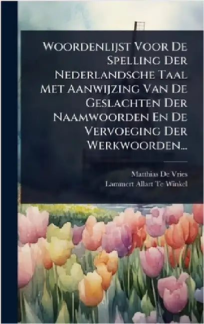 Woordenlijst Voor De Spelling Der Nederlandsche Taal Met Aanwijzing Van De Geslachten Der Naamwoorden En De Vervoeging Der Werkwoorden... by Vries, Matthias De