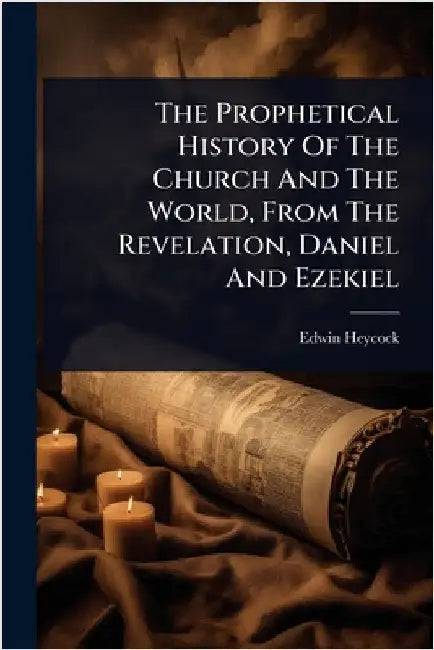 The Prophetical History Of The Church And The World, From The Revelation, Daniel And Ezekiel by Heycock, Edwin