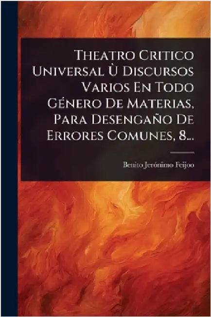 Theatro Critico Universal Ã(TM) Discursos Varios En Todo GÃ(c)nero De Materias, Para Desengaño De Errores Comunes, 8... by Feijoo, Benito Jerã3nimo