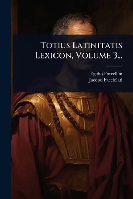 Totius Latinitatis Lexicon, Volume 3... by Egidio Forcellini, Jacopo Facciolati