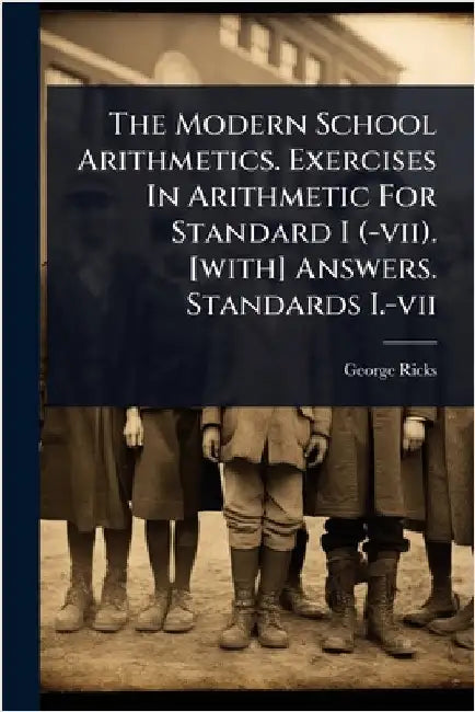 The Modern School Arithmetics. Exercises In Arithmetic For Standard I (-vii). [with] Answers. Standards I.-vii by Ricks, George