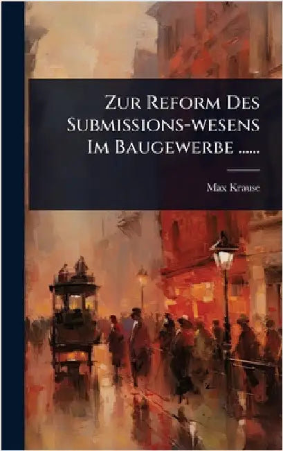 Zur Reform Des Submissions-wesens Im Baugewerbe ...... by Krause, Max
