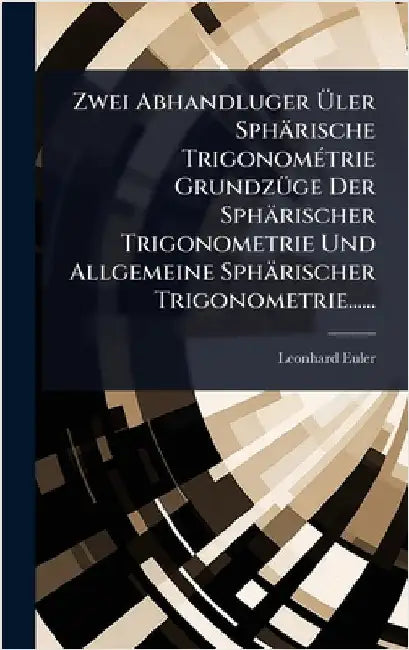 Zwei Abhandluger Ãler Sphärische TrigonomÃ(c)trie GrundzÃ1/4ge Der Sphärischer Trigonometrie Und Allgemeine Sphärischer Trigonometrie...... by Euler, Leonhard