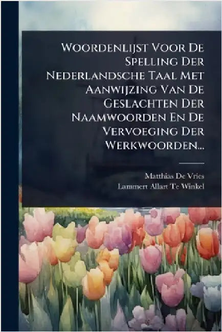 Woordenlijst Voor De Spelling Der Nederlandsche Taal Met Aanwijzing Van De Geslachten Der Naamwoorden En De Vervoeging Der Werkwoorden... by Vries, Matthias De