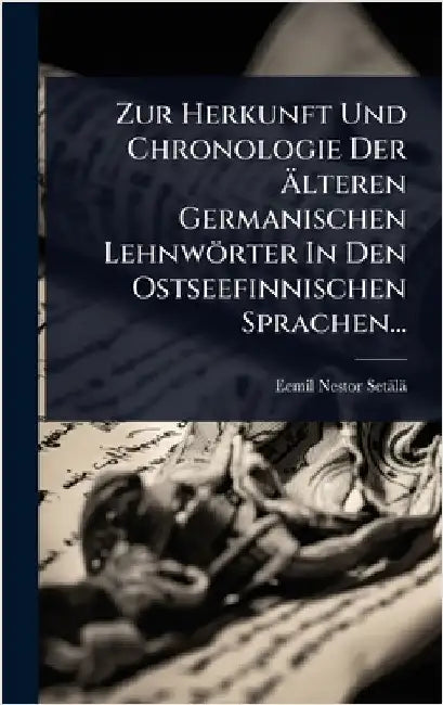 Zur Herkunft Und Chronologie Der Ãlteren Germanischen Lehnwörter In Den Ostseefinnischen Sprachen... by Setälä, Eemil Nestor