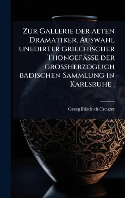 Zur Gallerie der alten Dramatiker, Auswahl unedirter griechischer Thongefässe der grossherzoglich badischen Sammlung in Karlsruhe . by Georg Friedrich Creuzer
