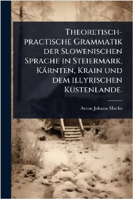 Theoretisch-practische Grammatik der Slowenischen Sprache in Steiermark, Kärnten, Krain und dem illyrischen KÃ1/4stenlande. by Murko, Anton Johann