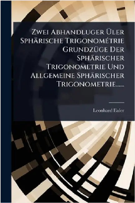 Zwei Abhandluger Ãler Sphärische TrigonomÃ(c)trie GrundzÃ1/4ge Der Sphärischer Trigonometrie Und Allgemeine Sphärischer Trigonometrie...... by Euler, Leonhard