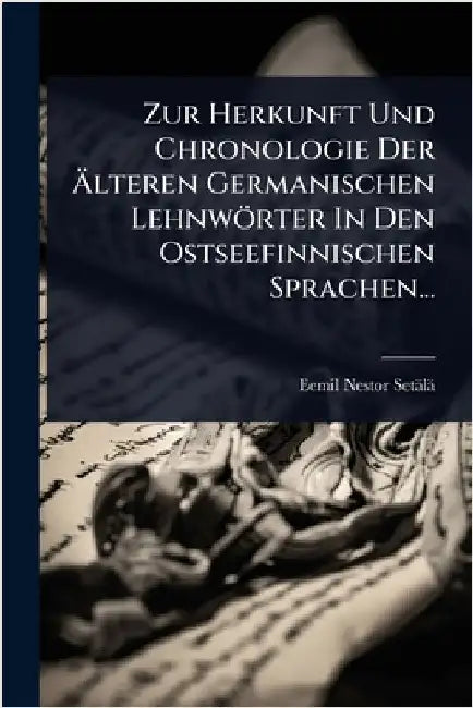 Zur Herkunft Und Chronologie Der Ãlteren Germanischen Lehnwörter In Den Ostseefinnischen Sprachen... by Setälä, Eemil Nestor