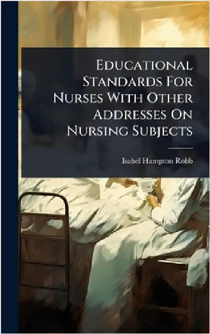Educational Standards For Nurses With Other Addresses On Nursing Subjects by Robb, Isabel Hampton