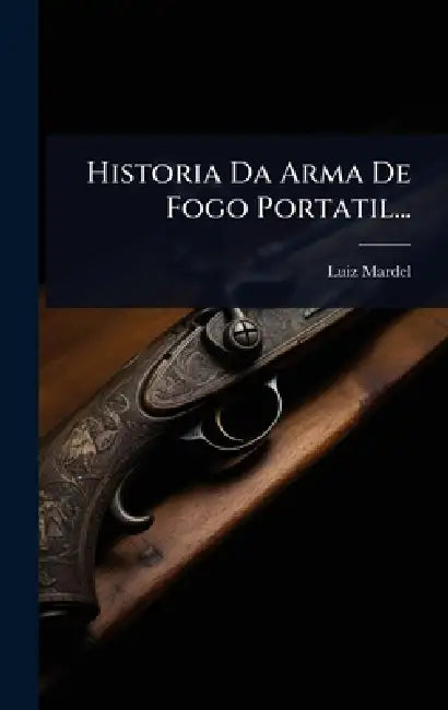 Historia Da Arma De Fogo Portatil... by Luiz Mardel