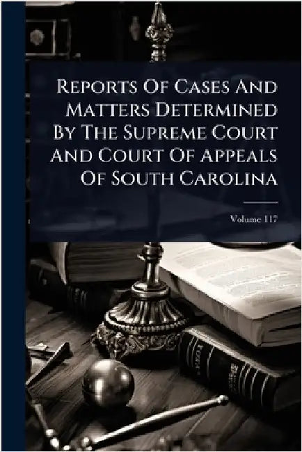 Reports Of Cases And Matters Determined By The Supreme Court And Court Of Appeals Of South Carolina by Anonymous