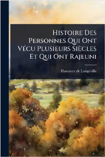Histoire Des Personnes Qui Ont VÃ(c)cu Plusieurs Siècles Et Qui Ont Rajeuni by Longeville, Harcouet De