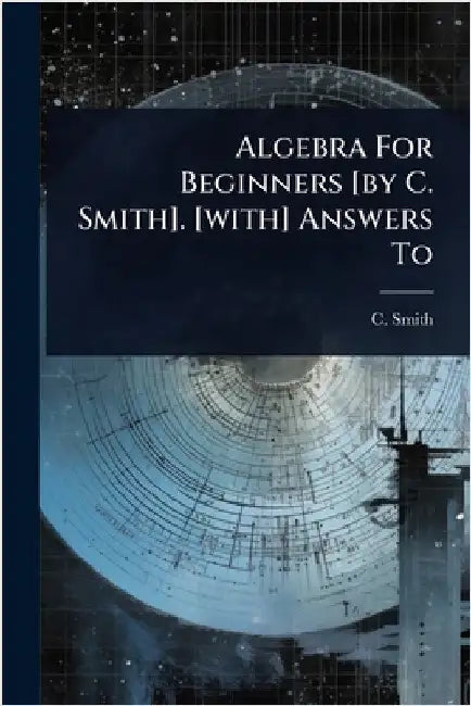 Algebra For Beginners [by C. Smith]. [with] Answers To by Smith, C.