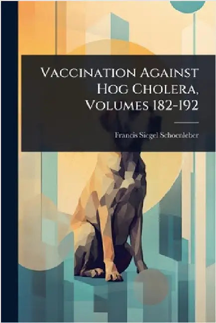 Vaccination Against Hog Cholera, Volumes 182-192 by Schoenleber, Francis Siegel